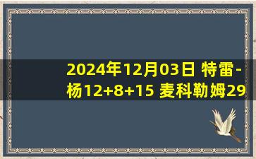 2024年12月03日 特雷-杨12+8+15 麦科勒姆29+6 老鹰送鹈鹕9连败